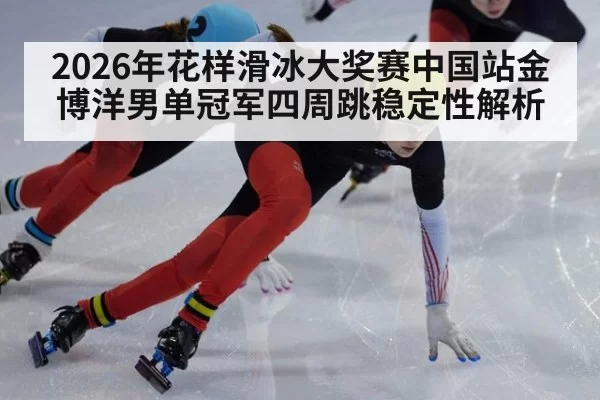2026年花样滑冰大奖赛中国站金博洋男单冠军四周跳稳定性解析