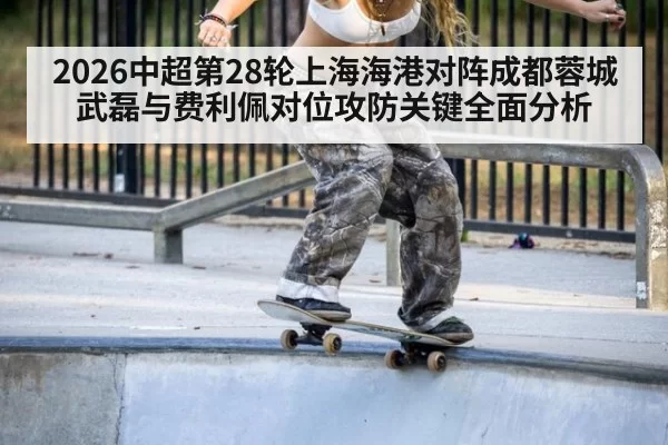 2026中超第28轮上海海港对阵成都蓉城武磊与费利佩对位攻防关键全面分析